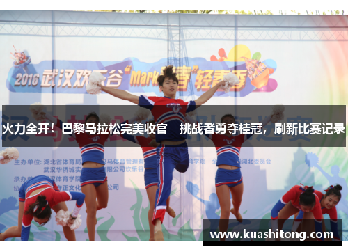 火力全开！巴黎马拉松完美收官　挑战者勇夺桂冠，刷新比赛记录